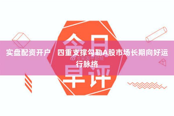 实盘配资开户   四重支撑勾勒A股市场长期向好运行脉络