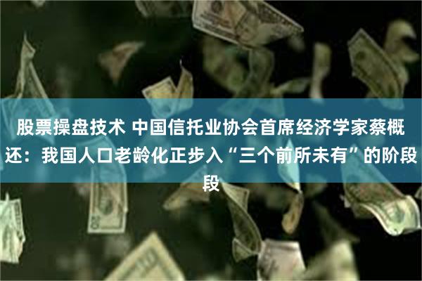 股票操盘技术 中国信托业协会首席经济学家蔡概还:我国人口老龄化正步入“三个前所未有”的阶段