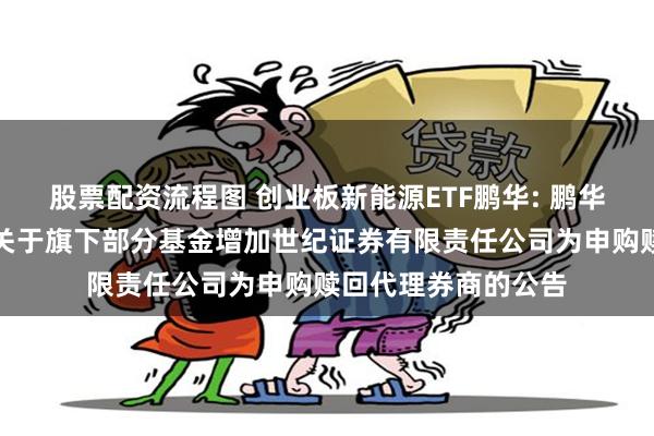 股票配资流程图 创业板新能源ETF鹏华: 鹏华基金管理有限公司关于旗下部分基金增加世纪证券有限责任公司为申购赎回代理券商的公告