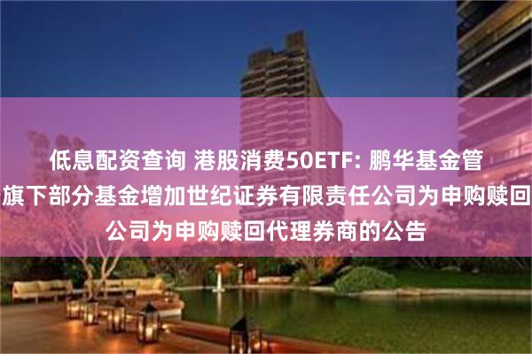 低息配资查询 港股消费50ETF: 鹏华基金管理有限公司关于旗下部分基金增加世纪证券有限责任公司为申购赎回代理券商的公告