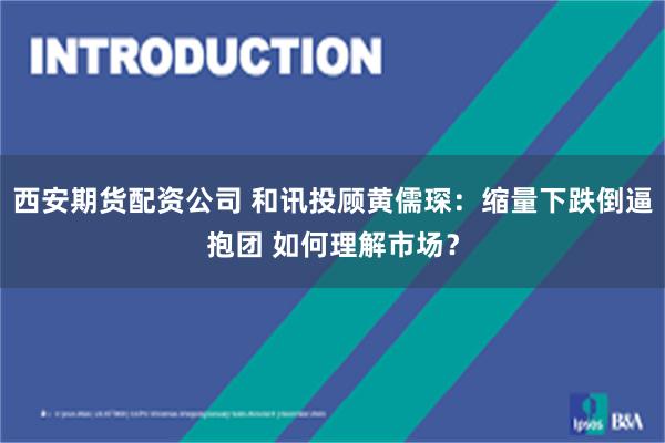 西安期货配资公司 和讯投顾黄儒琛：缩量下跌倒逼抱团 如何理解市场？