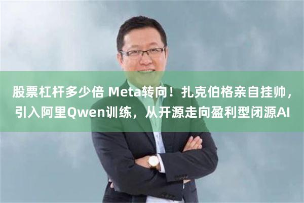 股票杠杆多少倍 Meta转向！扎克伯格亲自挂帅，引入阿里Qwen训练，从开源走向盈利型闭源AI