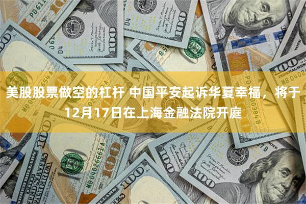 美股股票做空的杠杆 中国平安起诉华夏幸福，将于12月17日在上海金融法院开庭