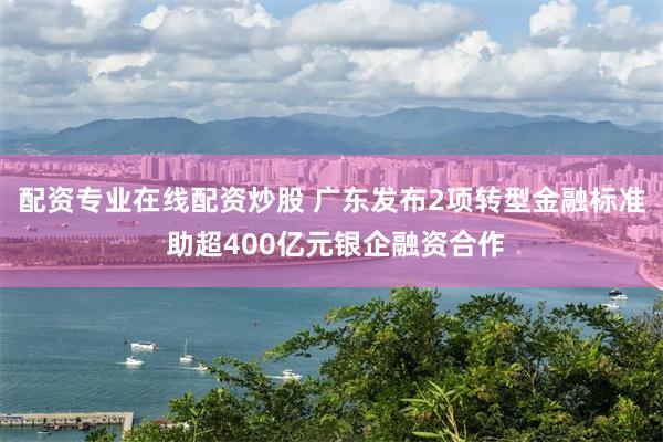 配资专业在线配资炒股 广东发布2项转型金融标准 助超400亿元银企融资合作