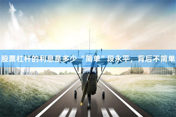 股票杠杆的利息是多少 “简单”段永平，背后不简单