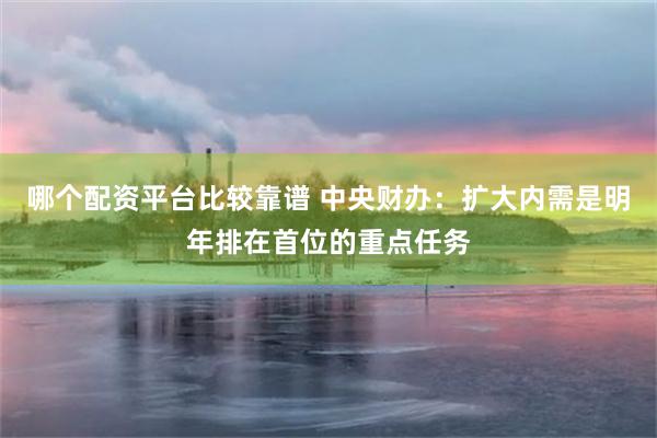 哪个配资平台比较靠谱 中央财办：扩大内需是明年排在首位的重点任务