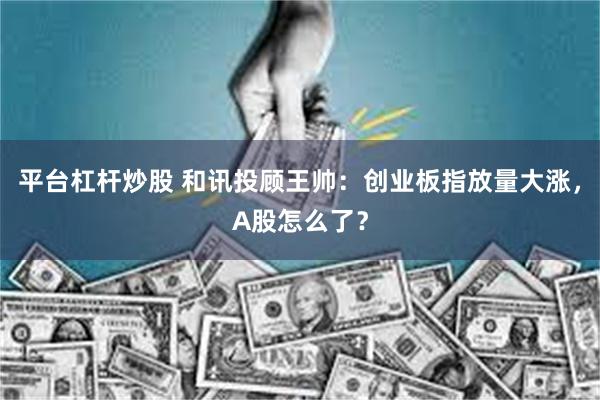 平台杠杆炒股 和讯投顾王帅：创业板指放量大涨，A股怎么了？