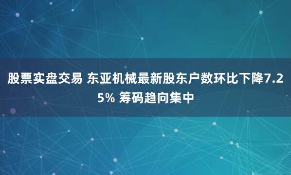 股票实盘交易 东亚机械最新股东户数环比下降7.25% 筹码趋向集中