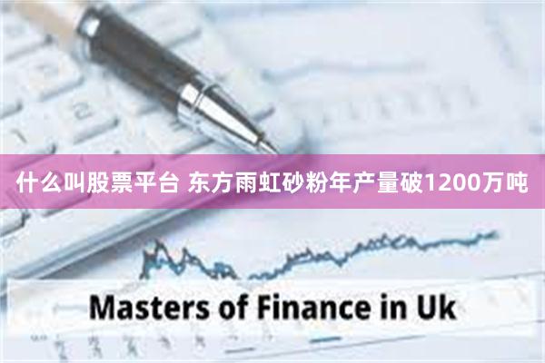 什么叫股票平台 东方雨虹砂粉年产量破1200万吨