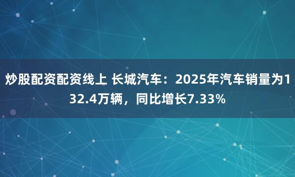 炒股配资配资线上 长城汽车:2025年汽车销量为132.4万辆,同比增长7.33%