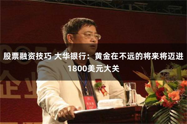 股票融资技巧 大华银行：黄金在不远的将来将迈进1800美元大关