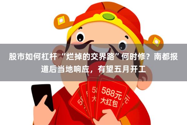 股市如何杠杆 “烂掉的交界路”何时修？南都报道后当地响应，有望五月开工