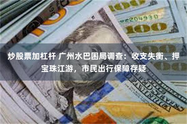 炒股票加杠杆 广州水巴困局调查：收支失衡、押宝珠江游，市民出行保障存疑