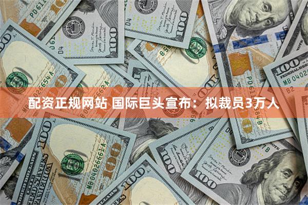 配资正规网站 国际巨头宣布:拟裁员3万人