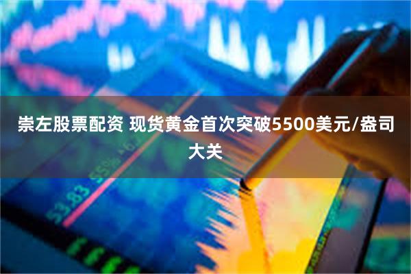 崇左股票配资 现货黄金首次突破5500美元/盎司大关