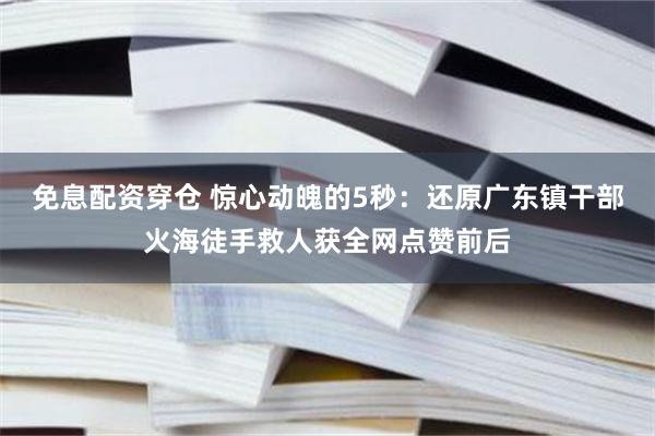 免息配资穿仓 惊心动魄的5秒：还原广东镇干部火海徒手救人获全网点赞前后