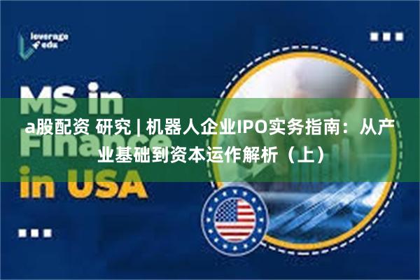 a股配资 研究 | 机器人企业IPO实务指南：从产业基础到资本运作解析（上）