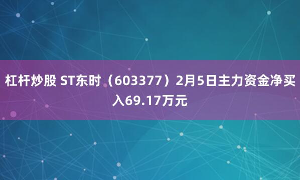 杠杆炒股 ST东时（603377）2月5日主力资金净买入69.17万元