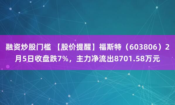融资炒股门槛 【股价提醒】福斯特（603806）2月5日收盘跌7%，主力净流出8701.58万元