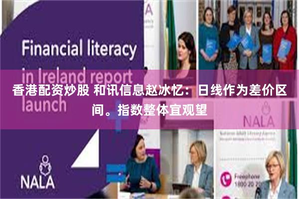 香港配资炒股 和讯信息赵冰忆：日线作为差价区间。指数整体宜观望