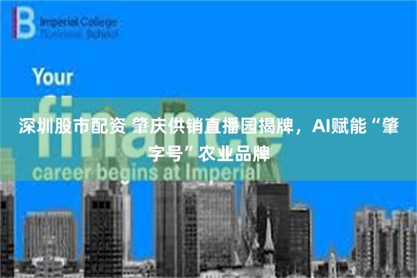 深圳股市配资 肇庆供销直播园揭牌，AI赋能“肇字号”农业品牌