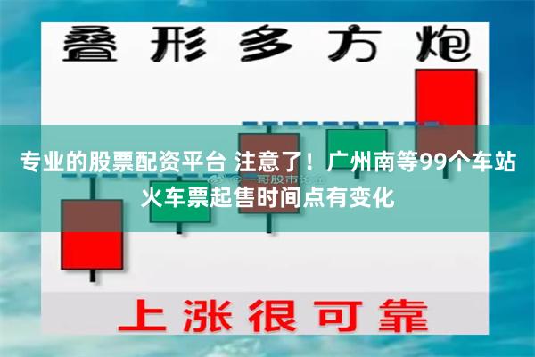 专业的股票配资平台 注意了！广州南等99个车站火车票起售时间点有变化