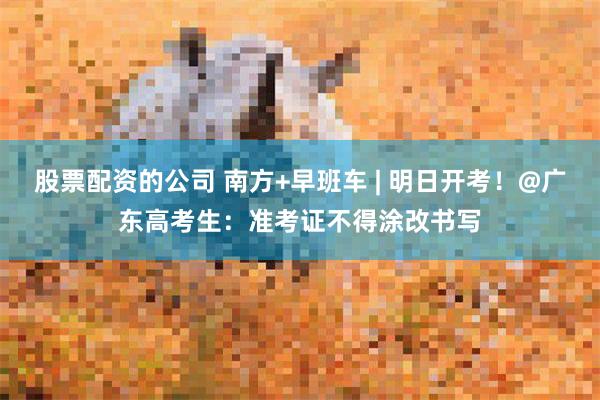 股票配资的公司 南方+早班车 | 明日开考！@广东高考生：准考证不得涂改书写