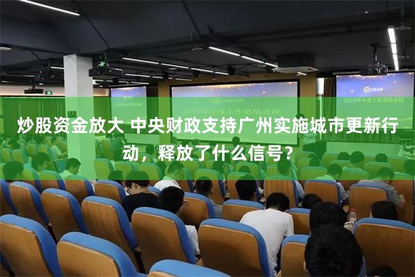 炒股资金放大 中央财政支持广州实施城市更新行动，释放了什么信号？