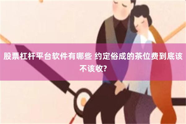 股票杠杆平台软件有哪些 约定俗成的茶位费到底该不该收?