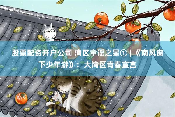 股票配资开户公司 湾区童谣之星① | 《南风窗下少年游》：大湾区青春宣言