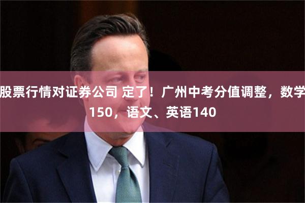 股票行情对证券公司 定了！广州中考分值调整，数学150，语文、英语140