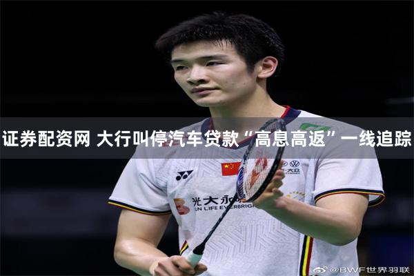 证券配资网 大行叫停汽车贷款“高息高返”一线追踪