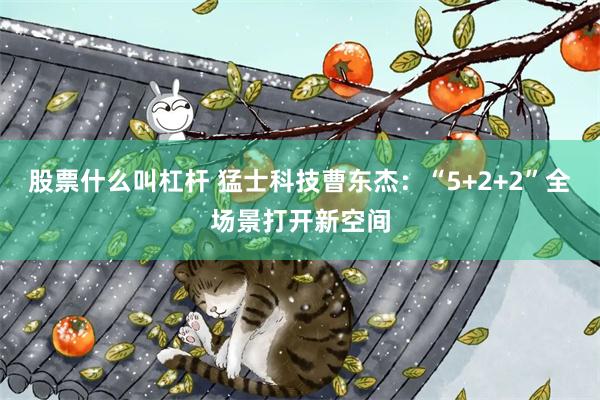 股票什么叫杠杆 猛士科技曹东杰：“5+2+2”全场景打开新空间