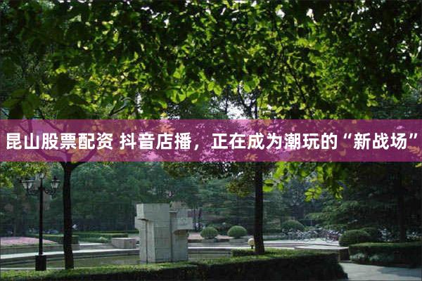 昆山股票配资 抖音店播，正在成为潮玩的“新战场”
