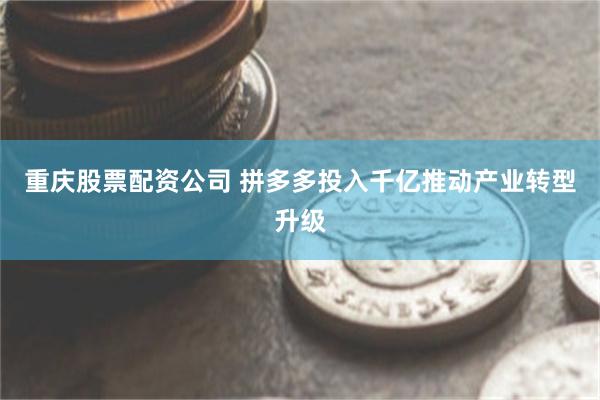 重庆股票配资公司 拼多多投入千亿推动产业转型升级