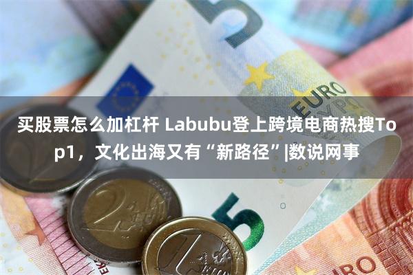 买股票怎么加杠杆 Labubu登上跨境电商热搜Top1,文化出海又有“新路径”|数说网事
