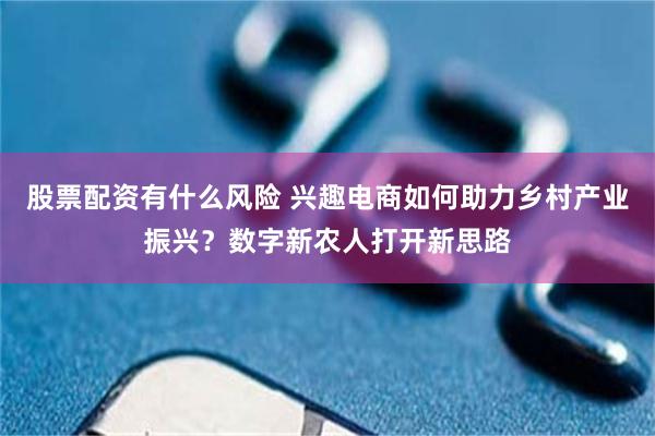 股票配资有什么风险 兴趣电商如何助力乡村产业振兴？数字新农人打开新思路