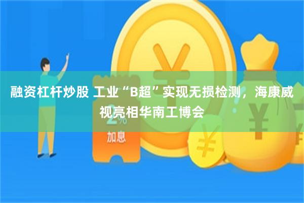 融资杠杆炒股 工业“B超”实现无损检测,海康威视亮相华南工博会