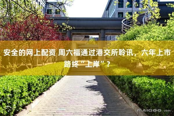 安全的网上配资 周六福通过港交所聆讯，六年上市路终“上岸”？