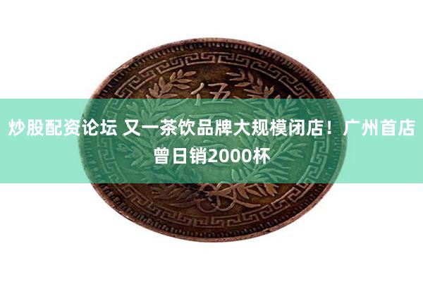 炒股配资论坛 又一茶饮品牌大规模闭店！广州首店曾日销2000杯