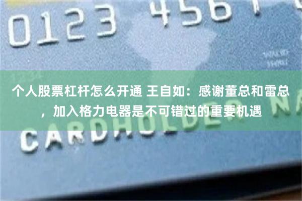 个人股票杠杆怎么开通 王自如：感谢董总和雷总，加入格力电器是不可错过的重要机遇
