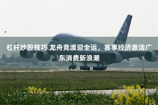 杠杆炒股技巧 龙舟竞渡迎全运，赛事经济激活广东消费新浪潮