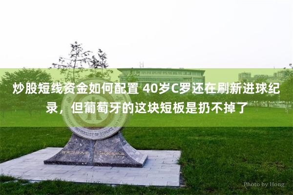 炒股短线资金如何配置 40岁C罗还在刷新进球纪录，但葡萄牙的这块短板是扔不掉了