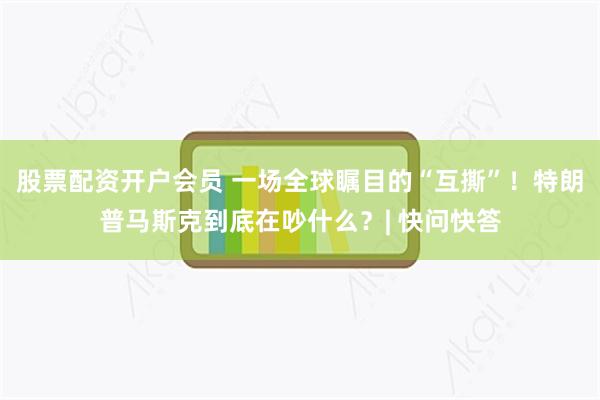 股票配资开户会员 一场全球瞩目的“互撕”！特朗普马斯克到底在吵什么？| 快问快答