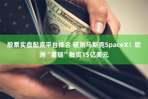 股票实盘配资平台排名 硬刚马斯克SpaceX!欧洲“星链”融资15亿美元
