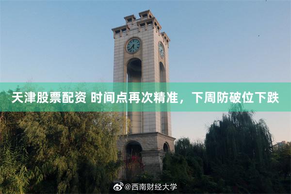 天津股票配资 时间点再次精准,下周防破位下跌