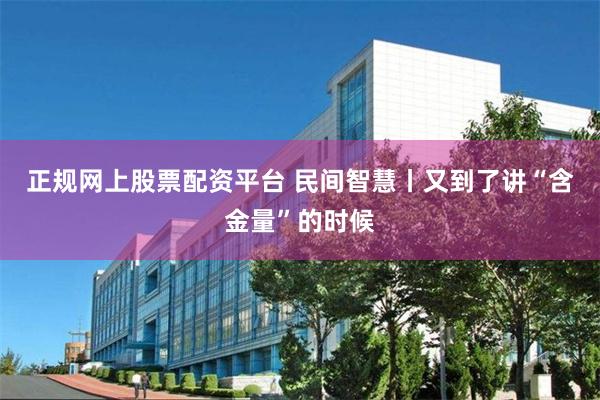 正规网上股票配资平台 民间智慧丨又到了讲“含金量”的时候