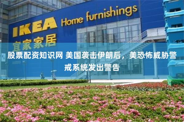 股票配资知识网 美国袭击伊朗后，美恐怖威胁警戒系统发出警告