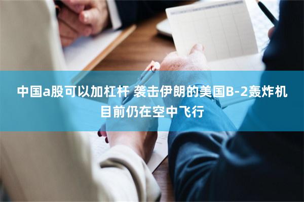 中国a股可以加杠杆 袭击伊朗的美国B-2轰炸机目前仍在空中飞行
