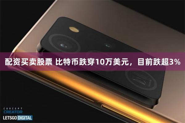 配资买卖股票 比特币跌穿10万美元，目前跌超3%